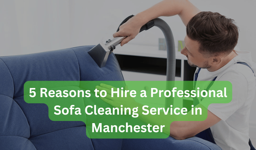 5 Reasons to Hire a Professional Sofa Cleaning Service in Manchester